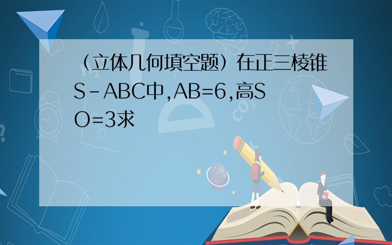 （立体几何填空题）在正三棱锥S-ABC中,AB=6,高SO=3求