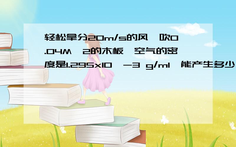 轻松拿分20m/s的风,吹0.04M^2的木板,空气的密度是1.295x10^-3 g/ml,能产生多少力