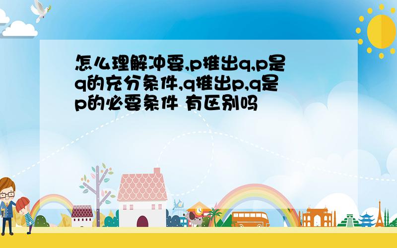 怎么理解冲要,p推出q,p是q的充分条件,q推出p,q是p的必要条件 有区别吗