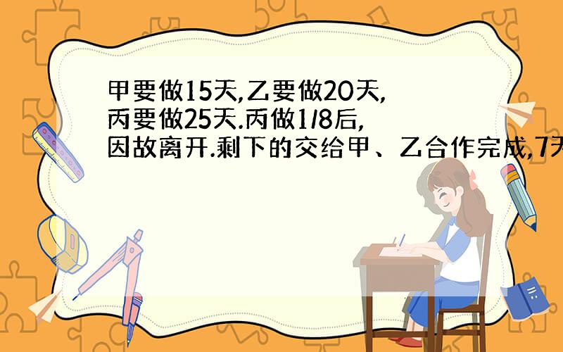 甲要做15天,乙要做20天,丙要做25天.丙做1/8后,因故离开.剩下的交给甲、乙合作完成,7天的时间够吗?