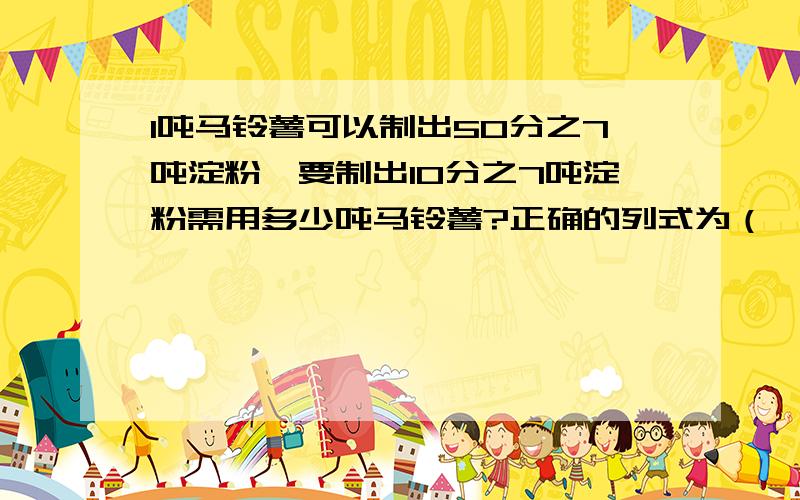 1吨马铃薯可以制出50分之7吨淀粉,要制出10分之7吨淀粉需用多少吨马铃薯?正确的列式为（ ）