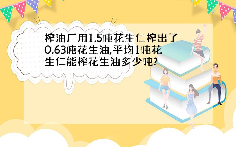 榨油厂用1.5吨花生仁榨出了0.63吨花生油,平均1吨花生仁能榨花生油多少吨?