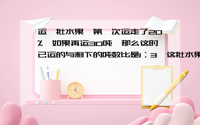 运一批水果,第一次运走了20%,如果再运30吨,那么这时已运的与剩下的吨数比是1：3,这批水果有多少吨