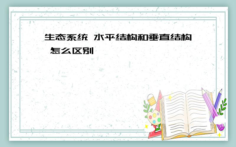 生态系统 水平结构和垂直结构 怎么区别