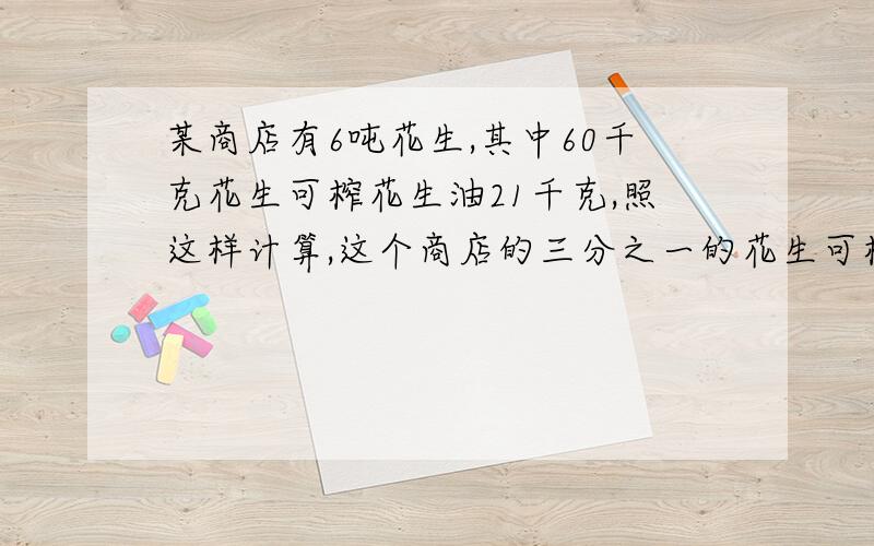 某商店有6吨花生,其中60千克花生可榨花生油21千克,照这样计算,这个商店的三分之一的花生可榨花生油多少