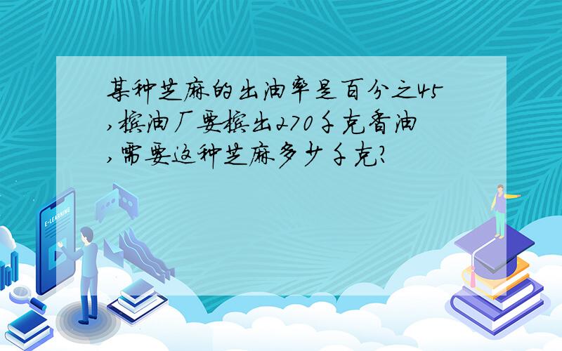 某种芝麻的出油率是百分之45,榨油厂要榨出270千克香油,需要这种芝麻多少千克?