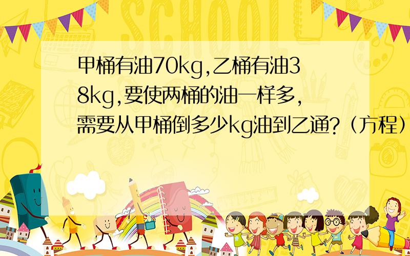 甲桶有油70kg,乙桶有油38kg,要使两桶的油一样多,需要从甲桶倒多少kg油到乙通?（方程）