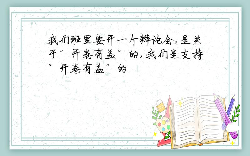 我们班里要开一个辩论会,是关于”开卷有益”的,我们是支持”开卷有益”的．