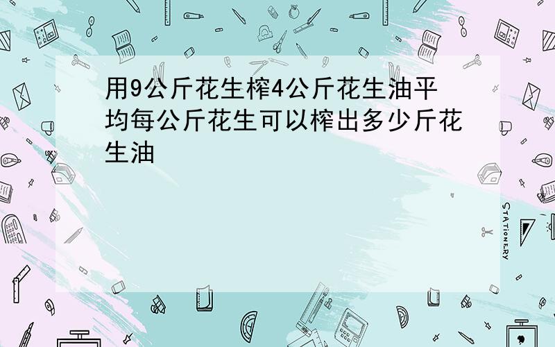 用9公斤花生榨4公斤花生油平均每公斤花生可以榨出多少斤花生油