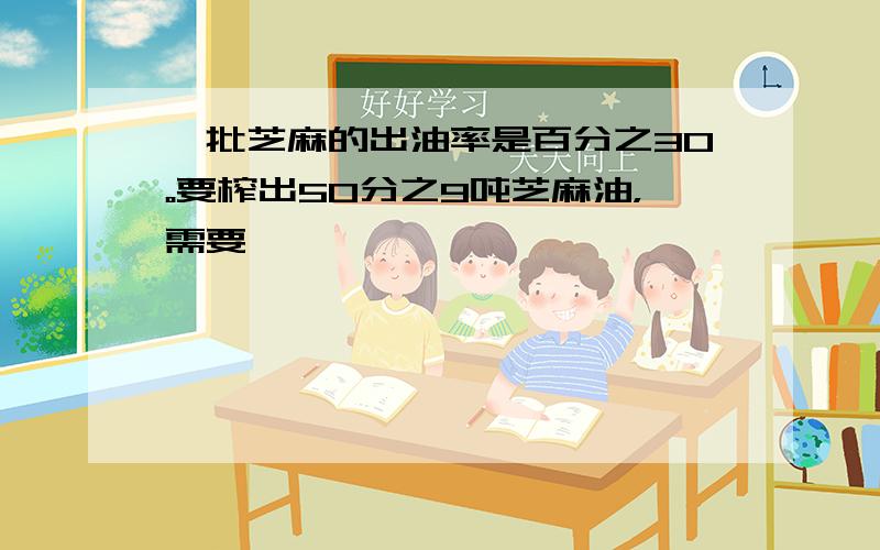 一批芝麻的出油率是百分之30。要榨出50分之9吨芝麻油，需要