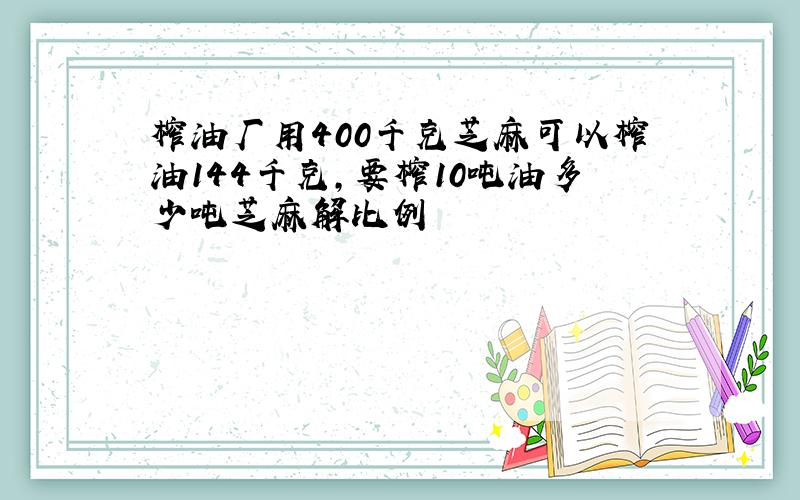 榨油厂用400千克芝麻可以榨油144千克,要榨10吨油多少吨芝麻解比例