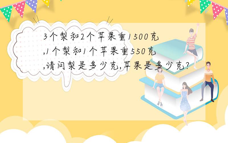 3个梨和2个苹果重1500克,1个梨和1个苹果重550克,请问梨是多少克,苹果是多少克?