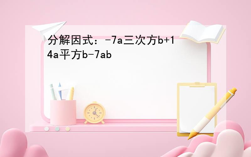 分解因式：-7a三次方b+14a平方b-7ab