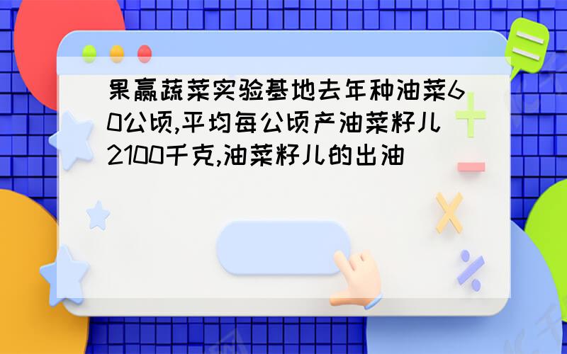 果赢蔬菜实验基地去年种油菜60公顷,平均每公顷产油菜籽儿2100千克,油菜籽儿的出油