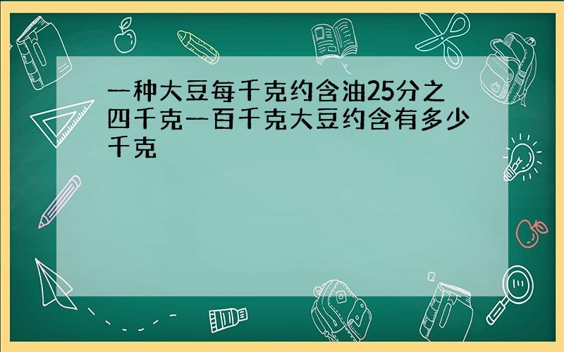 一种大豆每千克约含油25分之四千克一百千克大豆约含有多少千克