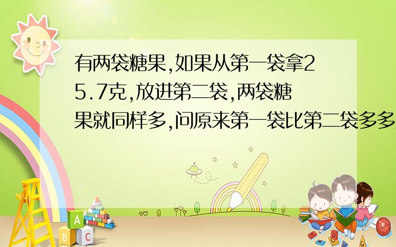 有两袋糖果,如果从第一袋拿25.7克,放进第二袋,两袋糖果就同样多,问原来第一袋比第二袋多多少克