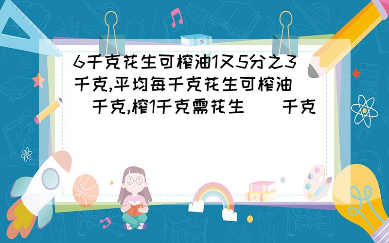 6千克花生可榨油1又5分之3千克,平均每千克花生可榨油（）千克,榨1千克需花生（）千克