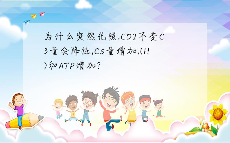 为什么突然光照,CO2不变C3量会降低,C5量增加,(H)和ATP增加?