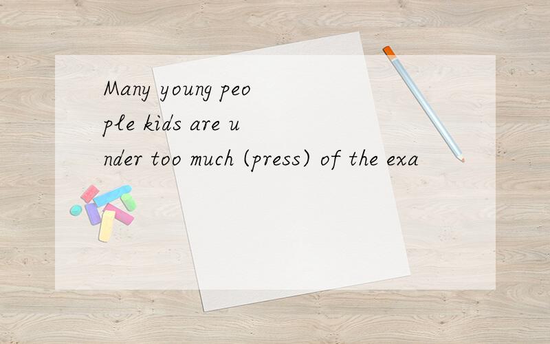 Many young people kids are under too much (press) of the exa