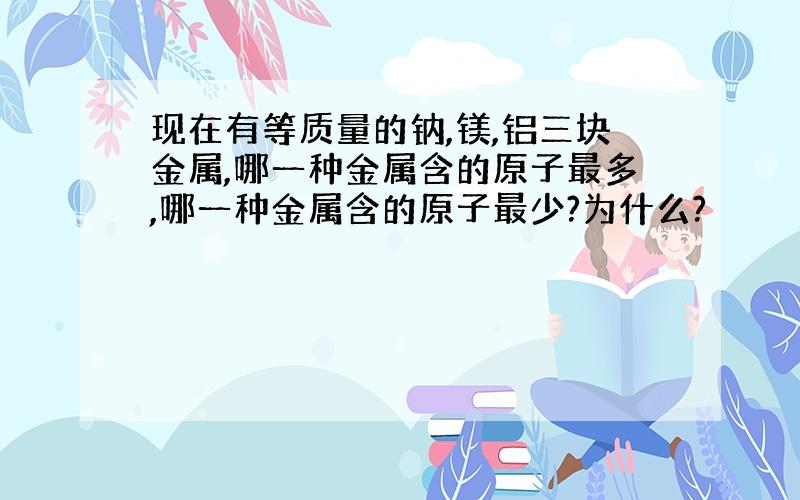 现在有等质量的钠,镁,铝三块金属,哪一种金属含的原子最多,哪一种金属含的原子最少?为什么?