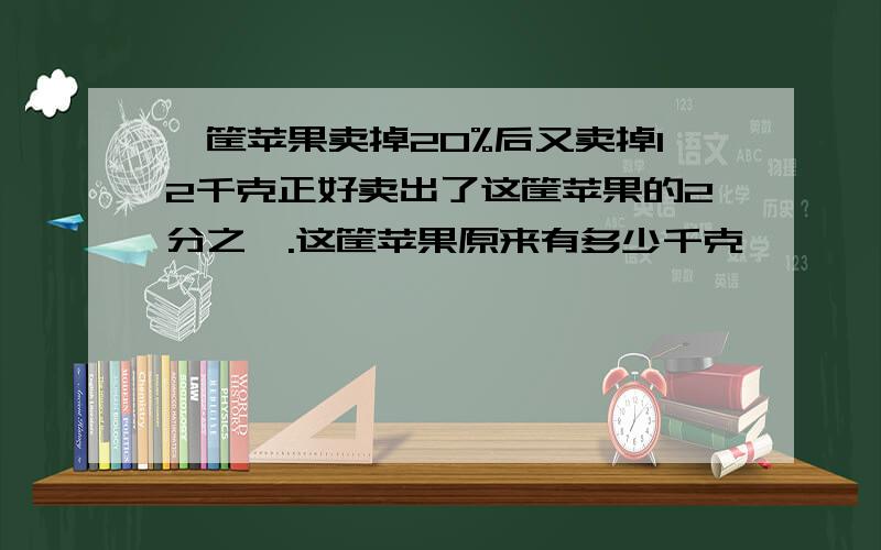 一筐苹果卖掉20%后又卖掉12千克正好卖出了这筐苹果的2分之一.这筐苹果原来有多少千克