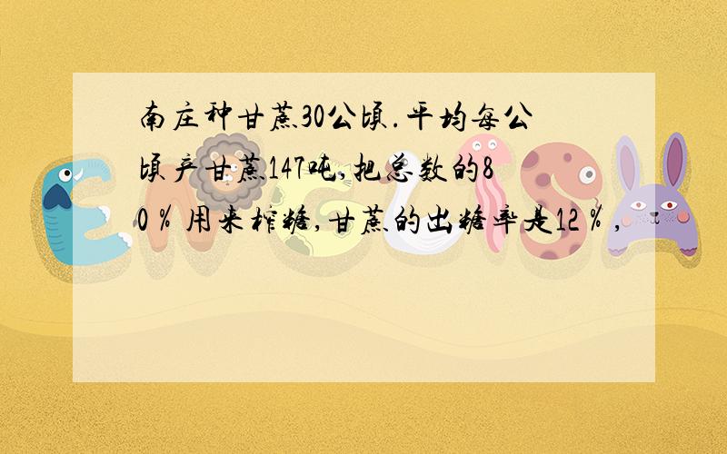 南庄种甘蔗30公顷.平均每公顷产甘蔗147吨,把总数的80％用来榨糖,甘蔗的出糖率是12％,