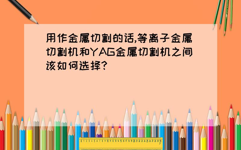 用作金属切割的话,等离子金属切割机和YAG金属切割机之间该如何选择?