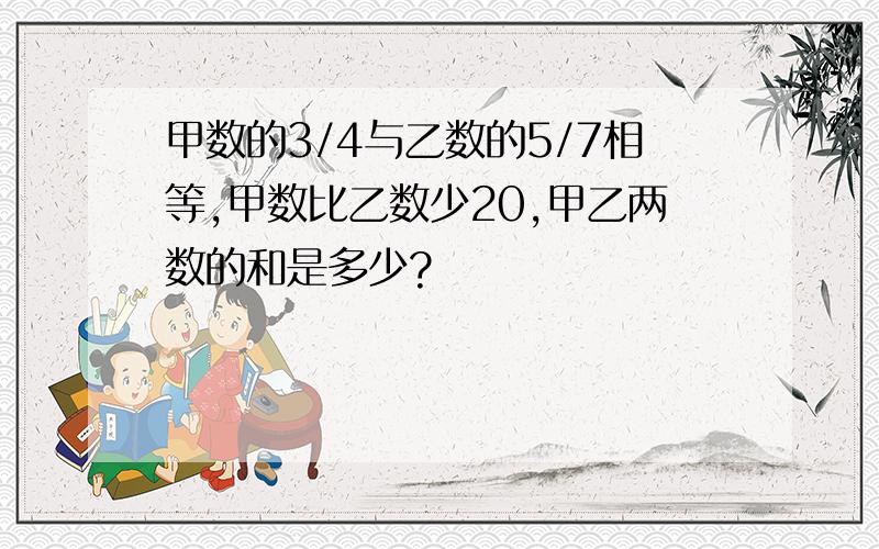 甲数的3/4与乙数的5/7相等,甲数比乙数少20,甲乙两数的和是多少?