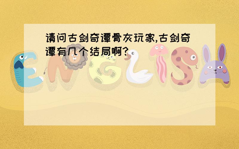 请问古剑奇谭骨灰玩家,古剑奇谭有几个结局啊?