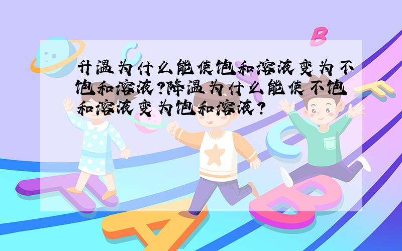 升温为什么能使饱和溶液变为不饱和溶液?降温为什么能使不饱和溶液变为饱和溶液?