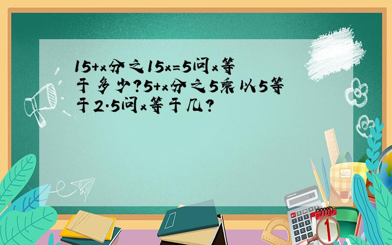 15+x分之15x=5问x等于多少?5+x分之5乘以5等于2.5问x等于几?