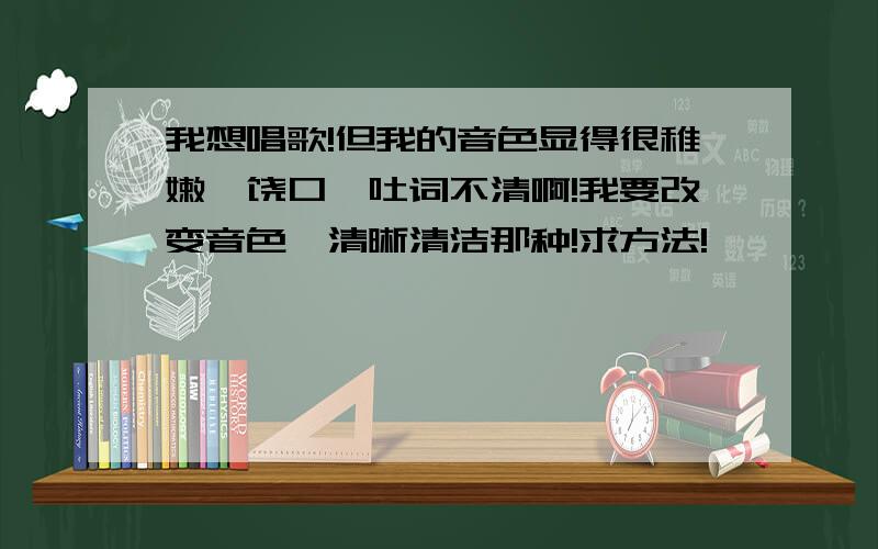 我想唱歌!但我的音色显得很稚嫩,饶口,吐词不清啊!我要改变音色,清晰清洁那种!求方法!