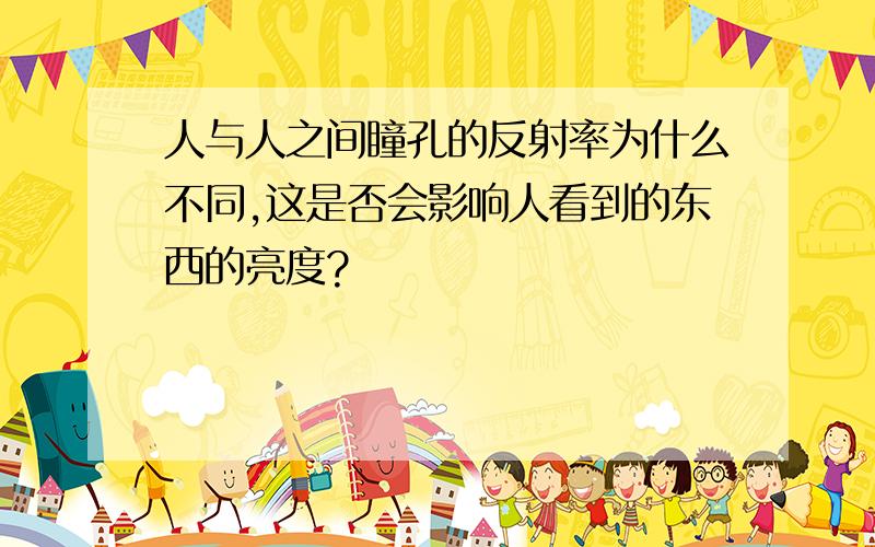 人与人之间瞳孔的反射率为什么不同,这是否会影响人看到的东西的亮度?