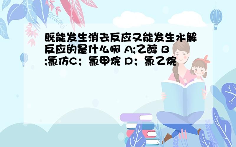 既能发生消去反应又能发生水解反应的是什么啊 A;乙醇 B;氯仿C；氯甲烷 D；氯乙烷