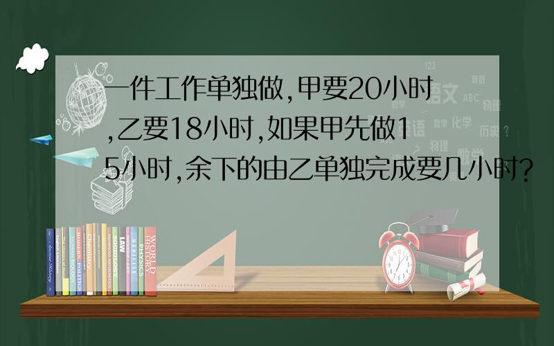 一件工作单独做,甲要20小时,乙要18小时,如果甲先做15小时,余下的由乙单独完成要几小时?