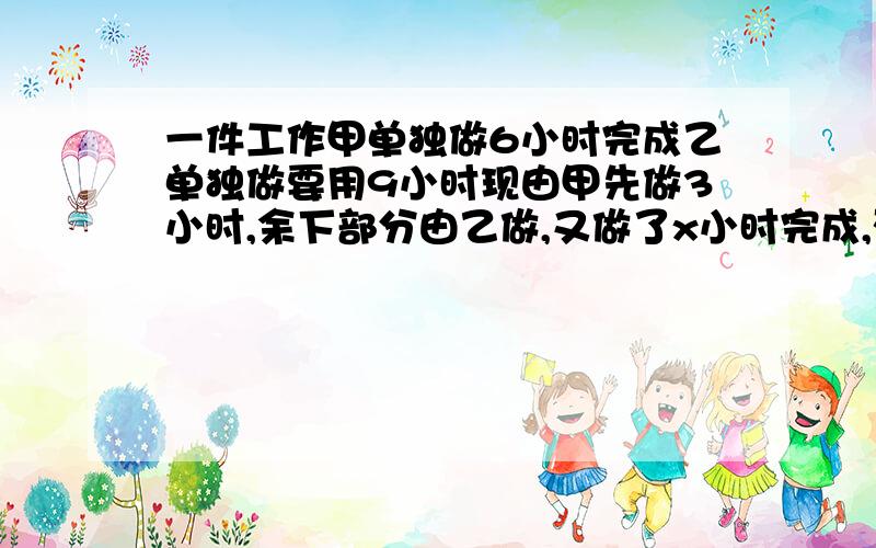 一件工作甲单独做6小时完成乙单独做要用9小时现由甲先做3小时,余下部分由乙做,又做了x小时完成,列方程