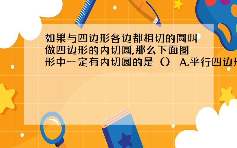 如果与四边形各边都相切的圆叫做四边形的内切圆,那么下面图形中一定有内切圆的是（） A.平行四边形 B