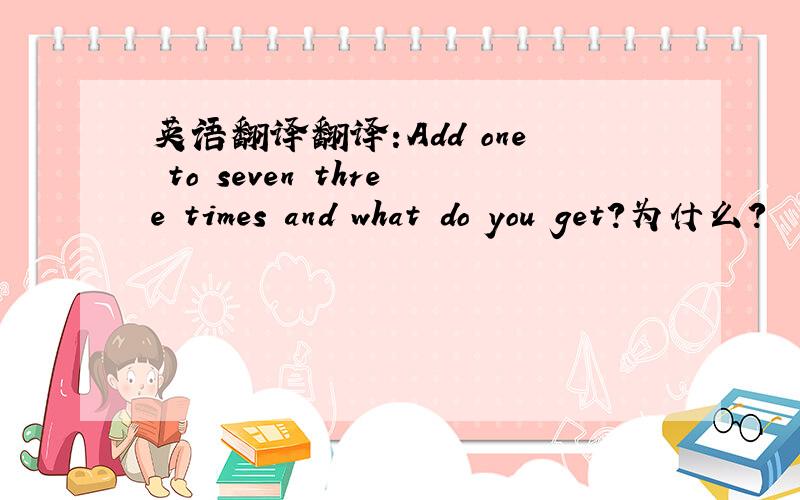 英语翻译翻译:Add one to seven three times and what do you get?为什么?