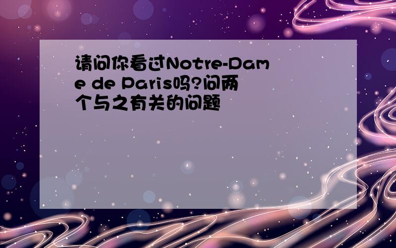 请问你看过Notre-Dame de Paris吗?问两个与之有关的问题