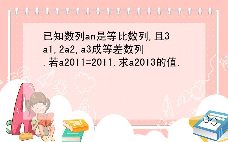 已知数列an是等比数列,且3a1,2a2,a3成等差数列.若a2011=2011,求a2013的值.