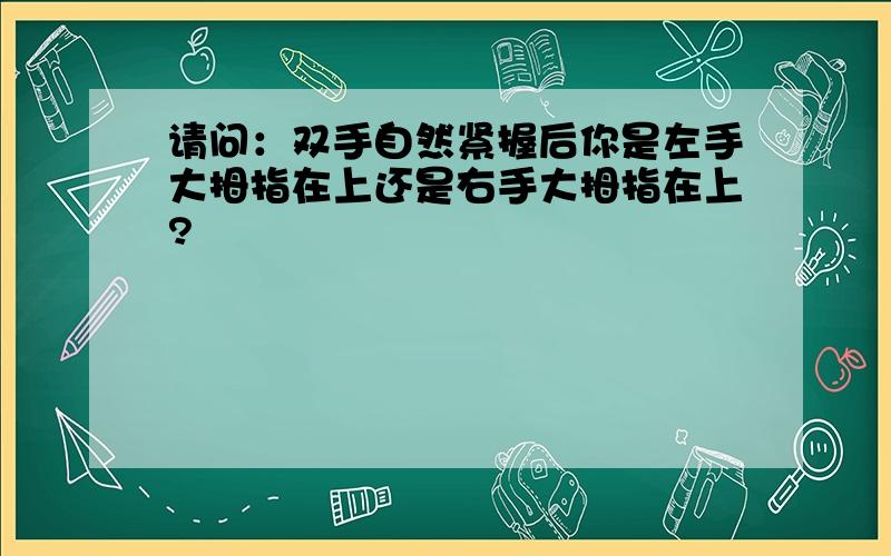 请问：双手自然紧握后你是左手大拇指在上还是右手大拇指在上?