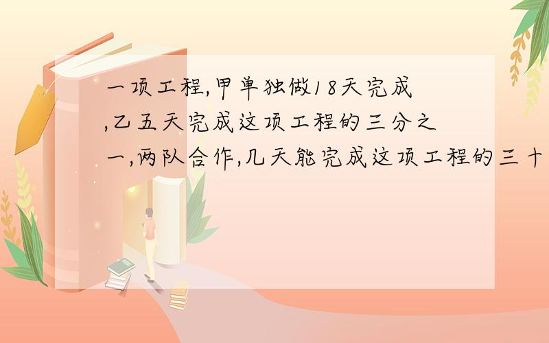 一项工程,甲单独做18天完成,乙五天完成这项工程的三分之一,两队合作,几天能完成这项工程的三十分之11