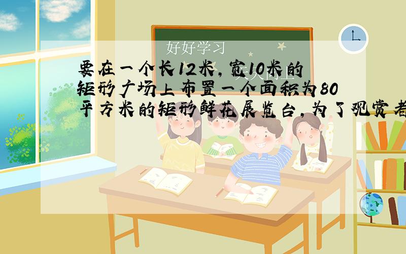 要在一个长12米,宽10米的矩形广场上布置一个面积为80平方米的矩形鲜花展览台,为了观赏者方便,在展览台的周围流出一样宽