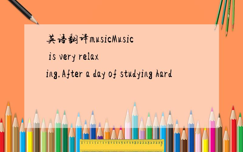 英语翻译musicMusic is very relaxing.After a day of studying hard