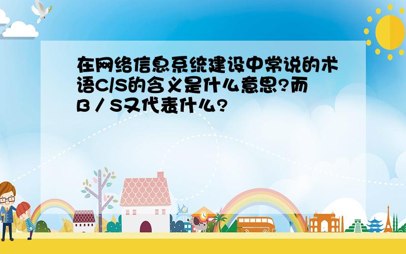 在网络信息系统建设中常说的术语C/S的含义是什么意思?而B／S又代表什么?