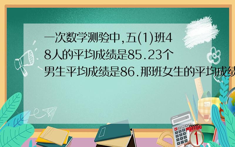 一次数学测验中,五(1)班48人的平均成绩是85.23个男生平均成绩是86.那班女生的平均成绩是多少分?