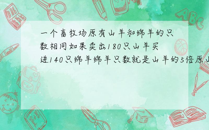 一个畜牧场原有山羊和绵羊的只数相同如果卖出180只山羊买进140只绵羊绵羊只数就是山羊的5倍原山羊多少只