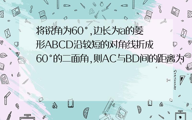 将锐角为60°,边长为a的菱形ABCD沿较短的对角线折成60°的二面角,则AC与BD间的距离为