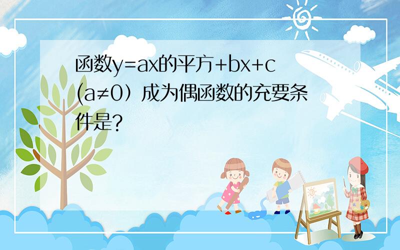 函数y=ax的平方+bx+c(a≠0）成为偶函数的充要条件是?