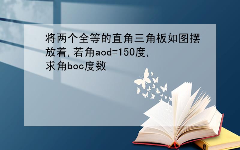 将两个全等的直角三角板如图摆放着,若角aod=150度,求角boc度数